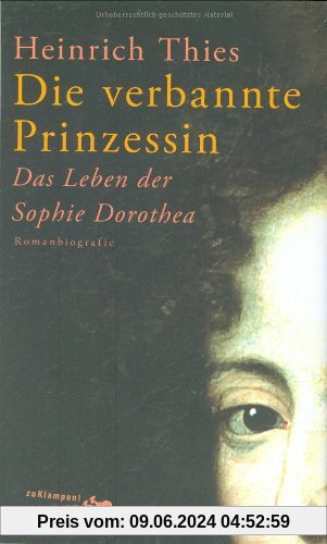 Die verbannte Prinzessin: Das Leben der Sophie Dorothea. Romanbiografie